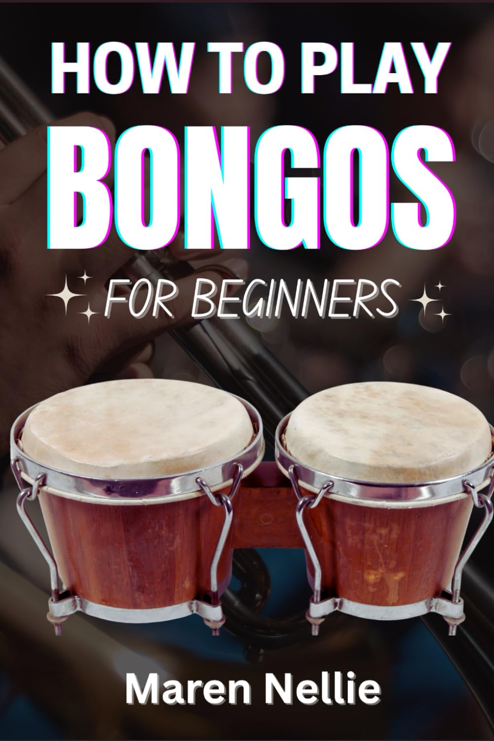 HOW TO PLAY BONGOS FOR BEGINNERS: A Step-By-Step Rhythmic Journey Into Hand Percussion Techniques, Traditional Grooves, And Foundational Skills For Aspiring Musicians
