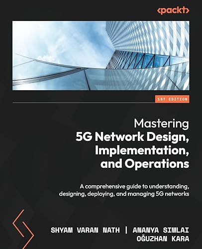 Mastering 5G Network Design, Implementation, and Operations: A comprehensive guide to understanding, designing, deploying, and managing 5G networks