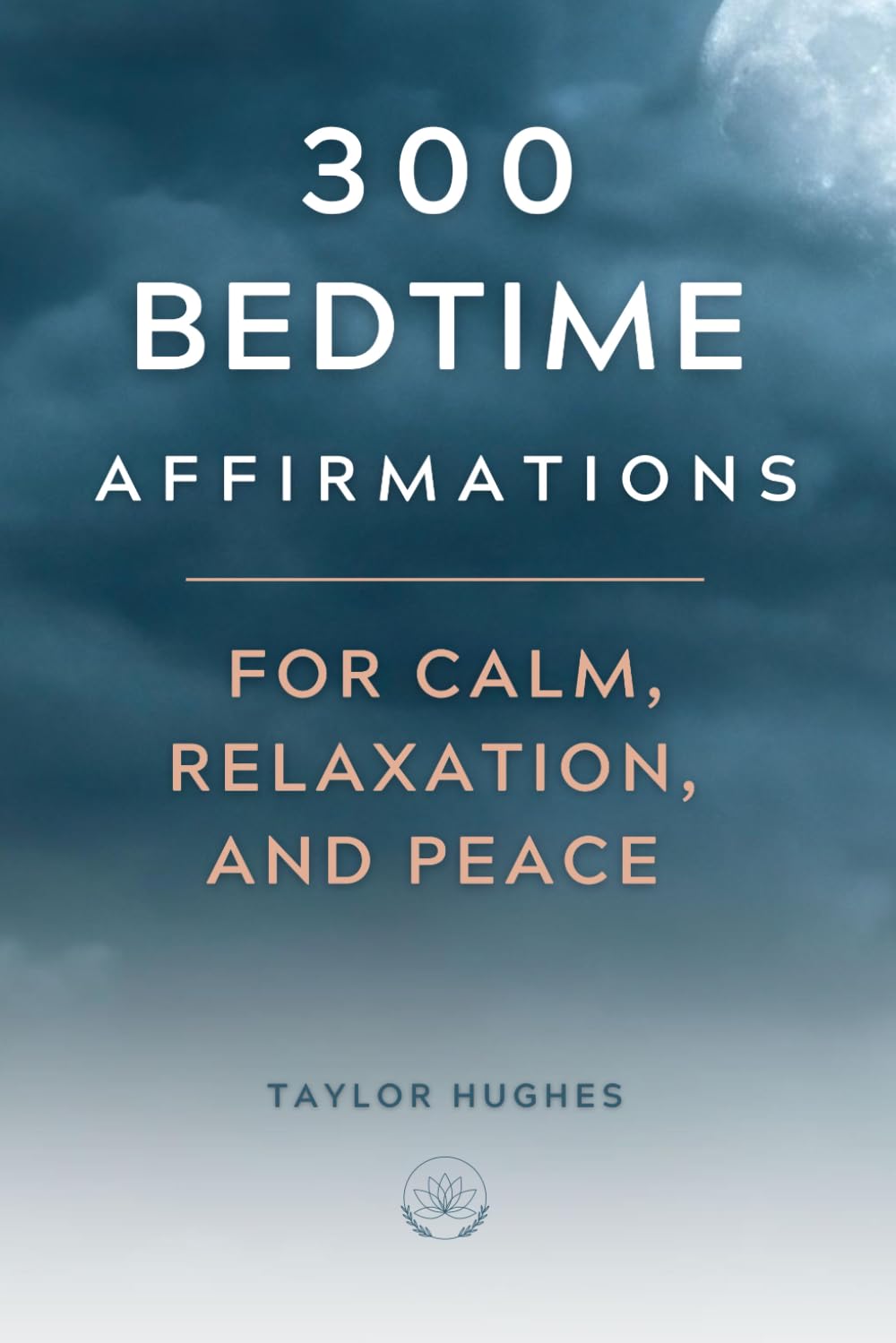 300 Bedtime Affirmations For Calm, Relaxation, and Peace: Rest and Relax into a Deep, Peaceful Night's Sleep with Positive Affirmations (Release Stress, Worries, and Anxiety) (Powerful Affirmations)