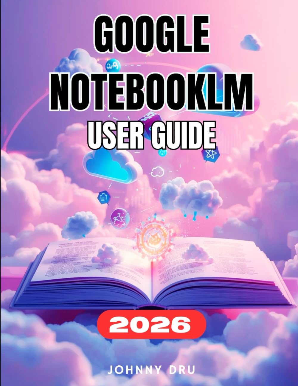 GOOGLE NOTEBOOKLM USER GUIDE: The Complete Step-by-Step Manual For Beginners to Master Google’s AI Research Assistant with Hidden Features, Tips & Tricks