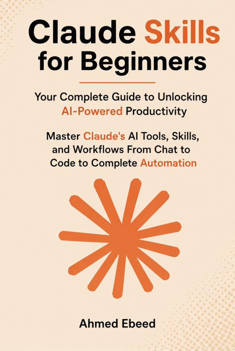 Claude Skills for Beginners Your Complete Guide to Unlocking AI-Powered Productivity: Master Claude's AI Tools, Skills, and Workflows — From Chat to Code to Complete Automation