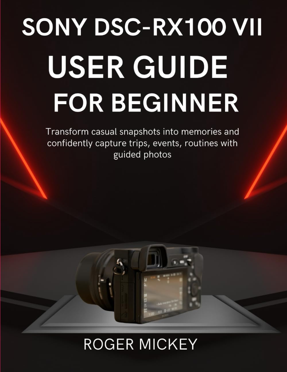 Sony DSC-RX100 VII user guide for beginner: Transform casual snapshots into memories and confidently capture trips, events, routines with guided photos