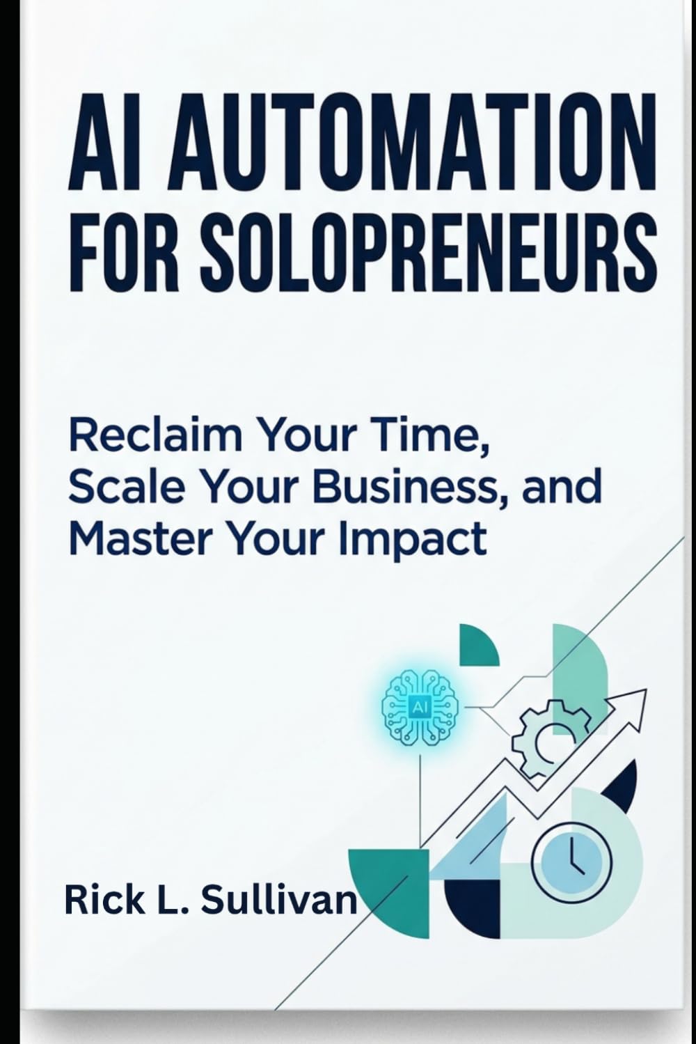 AI Automation for Solopreneurs: Reclaim Your Time, Scale Your Business, and Master Your Impact