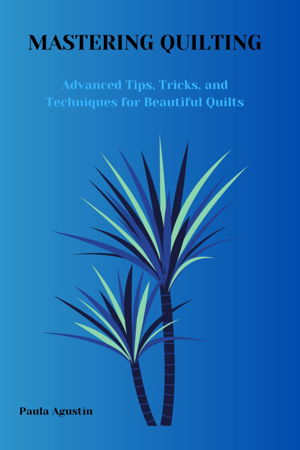 MASTERING QUILTING: ADVANCED TIPS, TRICKS AND TECHNIQUES FOR BEAUTIFUL QUILTS