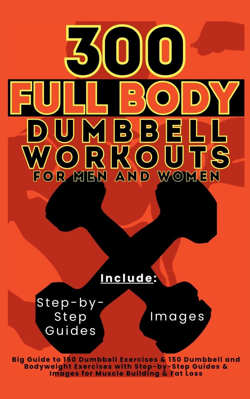 300 Full Body Dumbbell Workouts Book for Men and Women: Big Guide to 150 Dumbbell Exercises & 150 Dumbbell and Bodyweight Exercises with Step-by-Step Guides & Images for Muscle Building & Fat Loss