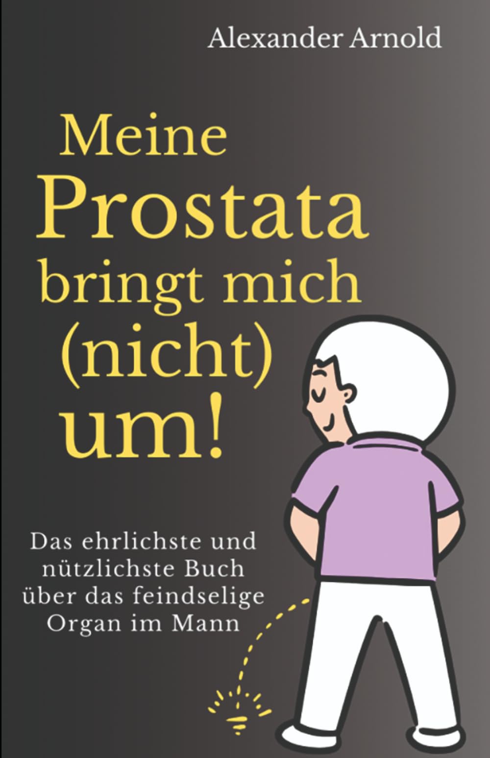 Meine Prostata bringt mich (nicht) um!: Das ehrlichste und nützlichste Buch über das feindselige Organ im Mann