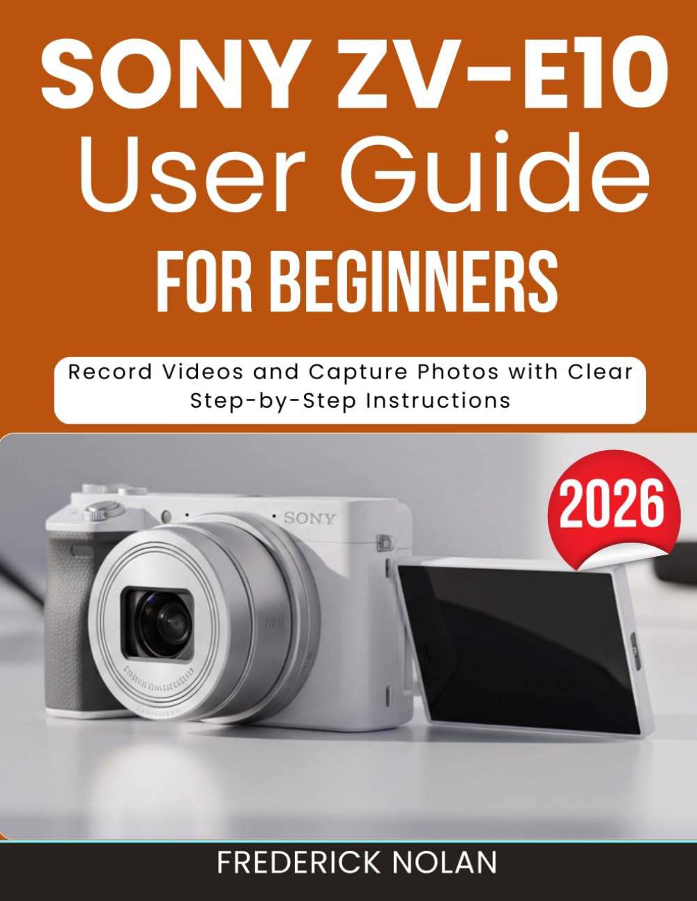 SONY ZV-E10 USER GUIDE FOR BEGINNERS: Record Videos and Capture Photos with Clear Step-by-Step Instructions