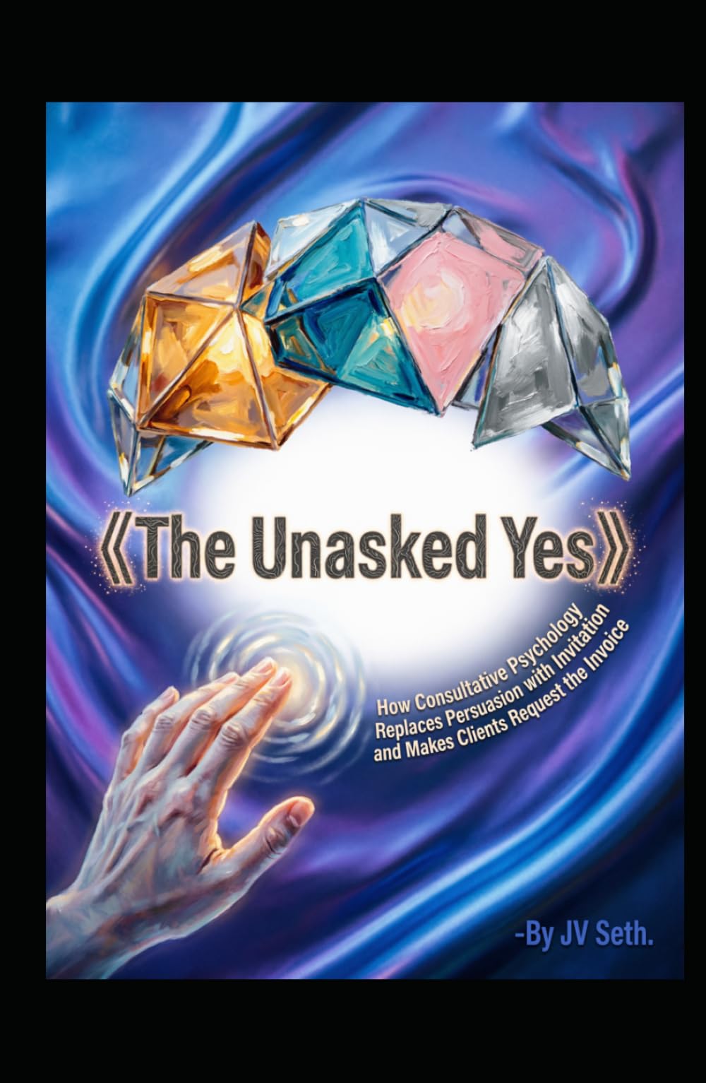 The Unasked Yes: How Consultative Psychology Replaces Persuasion with Invitation and Makes Clients Request the Invoice (Hard Life Problems Worth Solving)