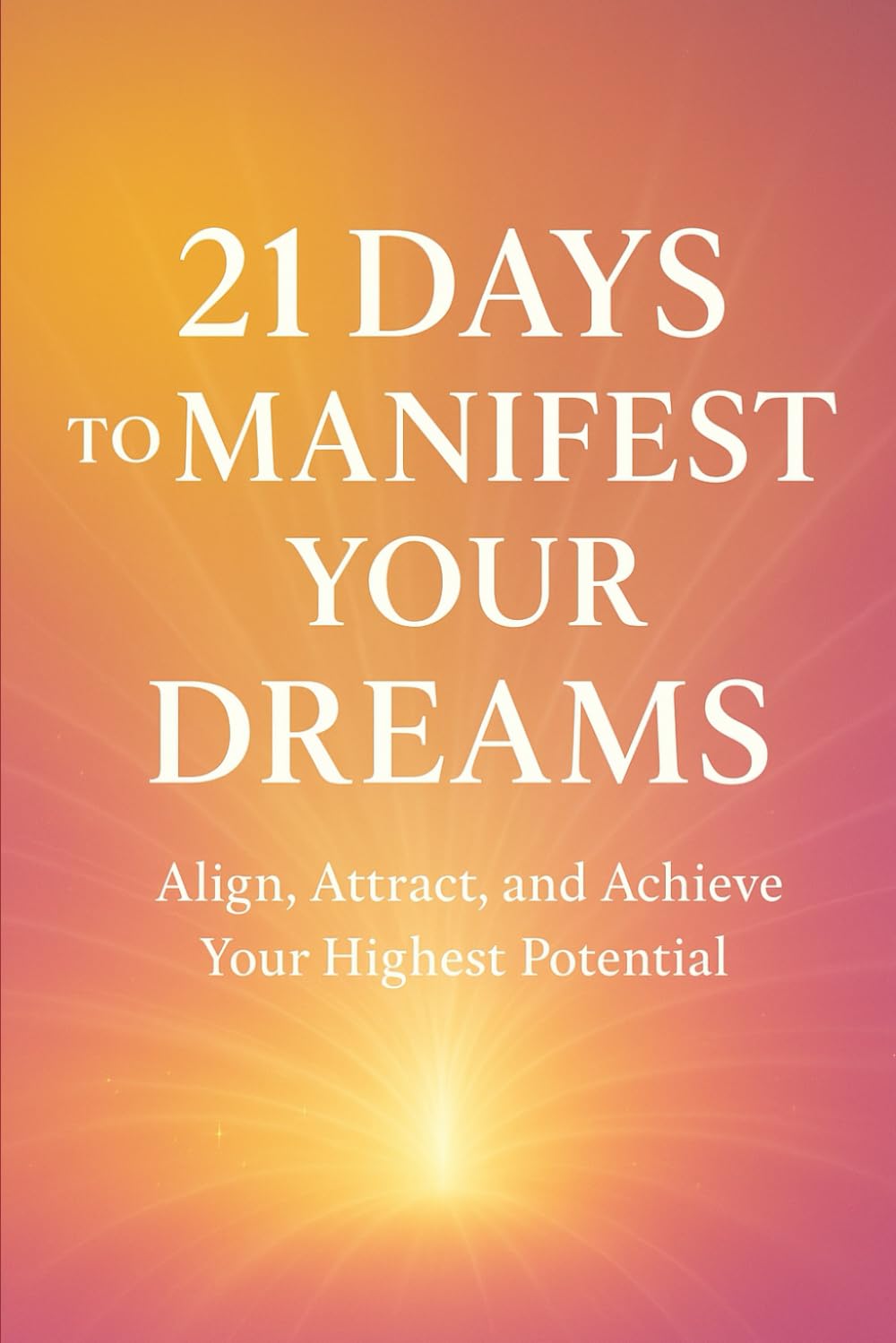 21 Days to Manifest Your Dreams: Align, Attract, and Achieve Your Highest Potential