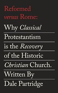 Reformed Versus Rome: Why Classical Protestantism is the Restoration of the One, Holy, Catholic Church.