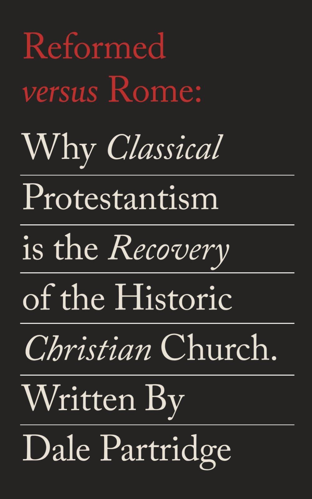Reformed Versus Rome: Why Classical Protestantism is the Restoration of the One, Holy, Catholic Church.