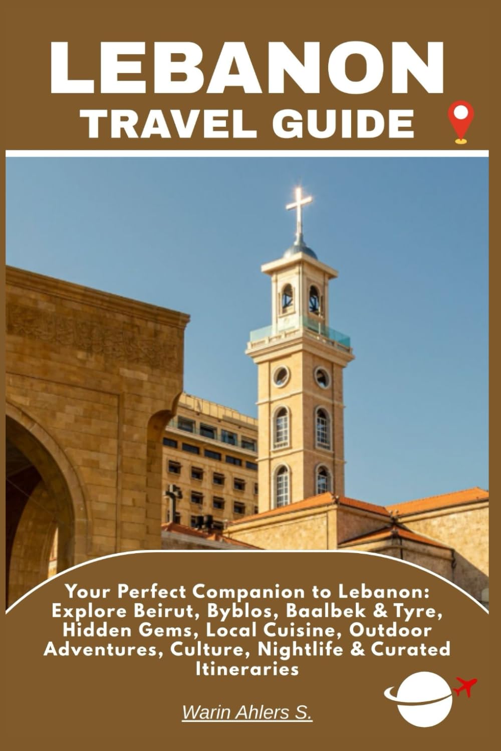 LEBANON TRAVEL GUIDE: Your Perfect Companion to Lebanon: Explore Beirut, Byblos, Baalbek & Tyre, Hidden Gems, Local Cuisine, Outdoor Adventures, Culture, Nightlife & Curated Itinerarie