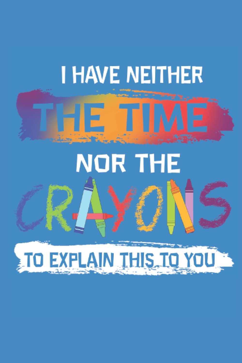 I Have Neither The Time Nor Crayons to Explain This to You: Wide Ruled Line Paper Graduation Gift, 6x9'' Sizes, 120 Pages, Funny Graduate Notebook For Student, Pupil, Teacher