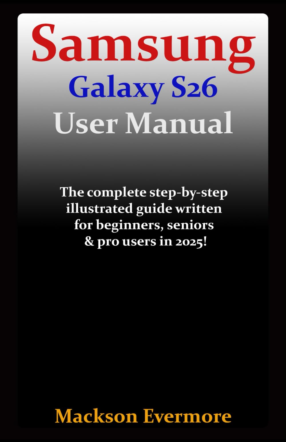 Samsung Galaxy S26 User Manual: The complete step-by-step illustrated guide written for beginners, seniors & pro users in 2025!