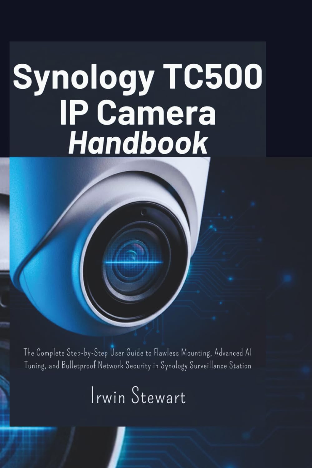 Synology TC500 IP Camera Handbook: The Complete Step-by-Step User Guide to Flawless Mounting, Advanced AI Tuning, and Bulletproof Network Security in Synology Surveillance Station
