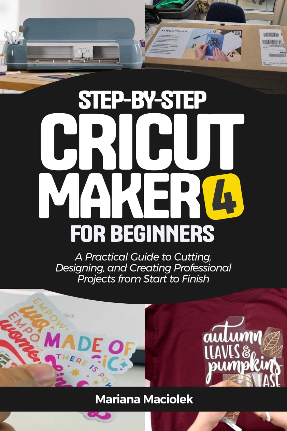 Step-by-Step Cricut Maker 4 for Beginners: A Practical Guide to Cutting, Designing, and Creating Professional Projects from Start to Finish