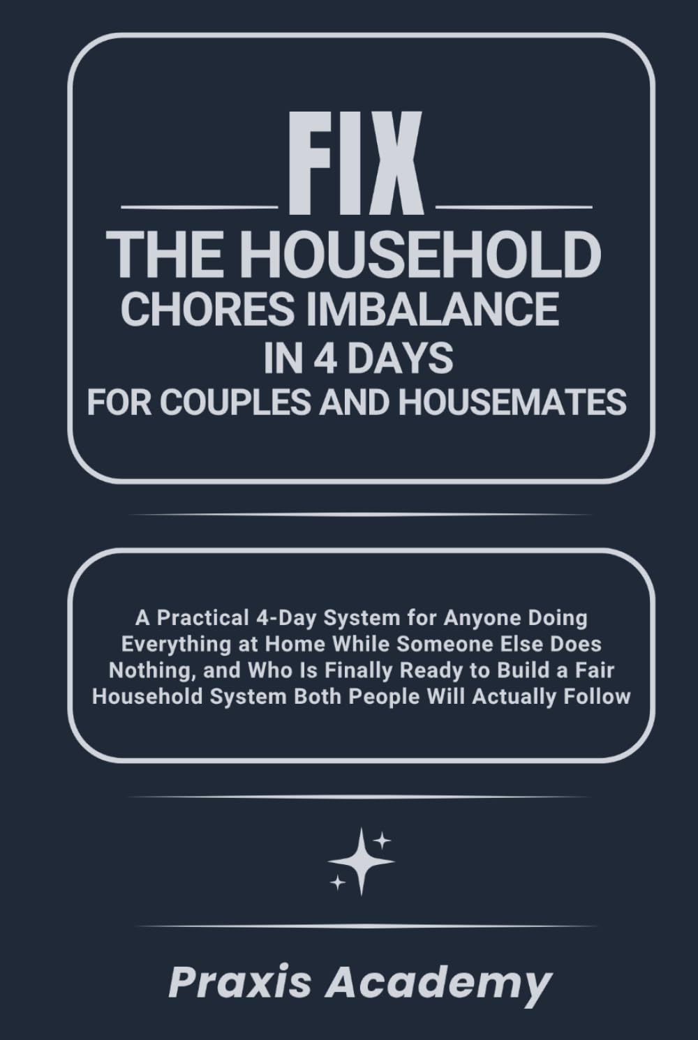 Fix the Household Chores Imbalance in 4 Days for Couples and Housemates: A Practical 4-Day System for Anyone Doing Everything at Home While Someone Else Does Nothing, and Who Is Finally Ready to Build