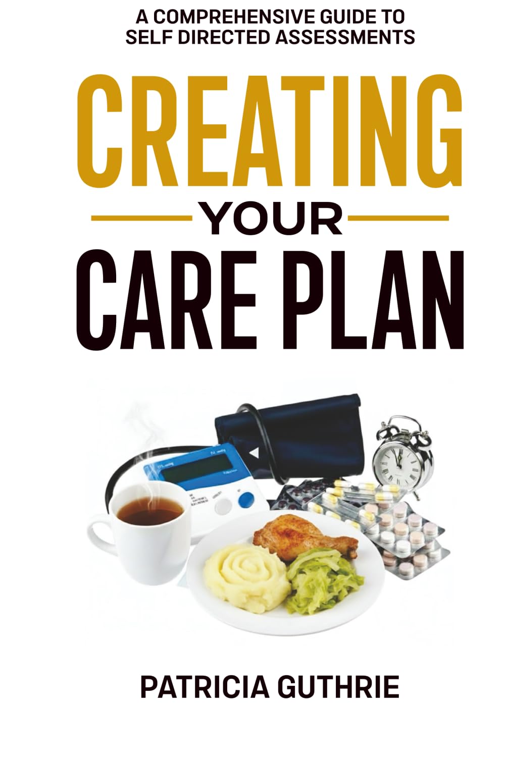 Creating Your Care Plan: A Comprehensive Guide to Self-Directed Assessments: Practical Steps For Planning Your Care, Getting The Most From Your Care ... Funding Your Care, & Finding Good Carers