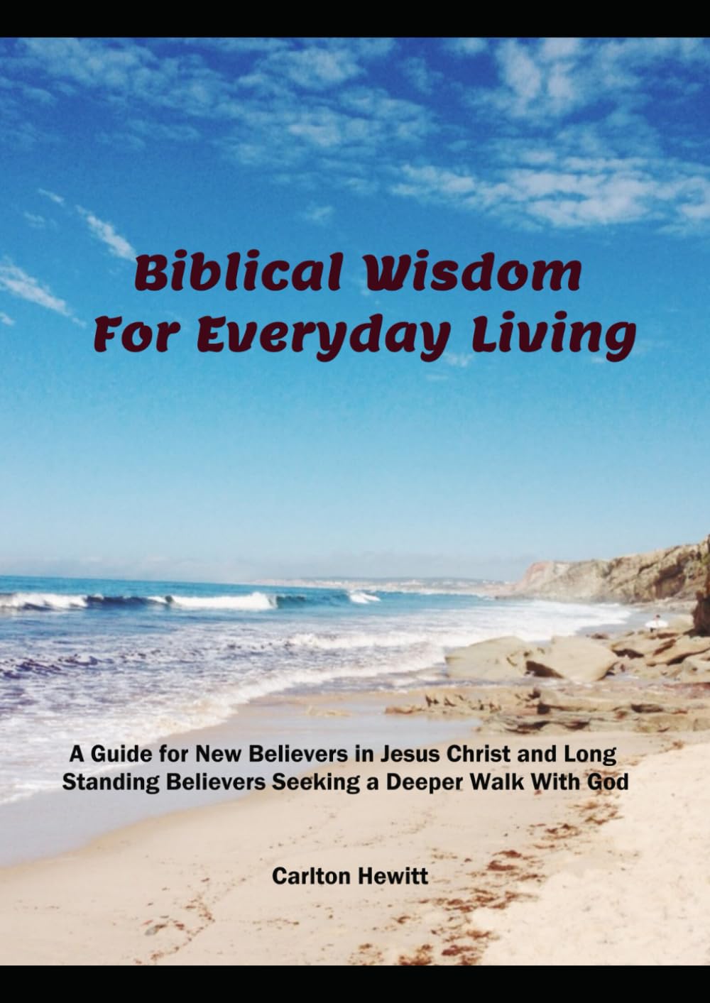 Biblical Wisdom for Everyday Living: A Guide for New Believers in Jesus Christ and Long Standing Believers Seeking a Deeper Walk With God