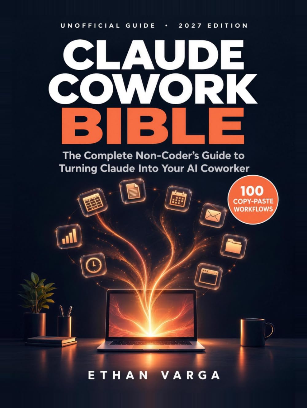 Claude Cowork Bible: Claude AI for Beginners & Busy Professionals — The Complete Non-Coder's Guide to Turning Claude Into Your AI Coworker with 100 Copy-Paste Workflows (2027 Edition)