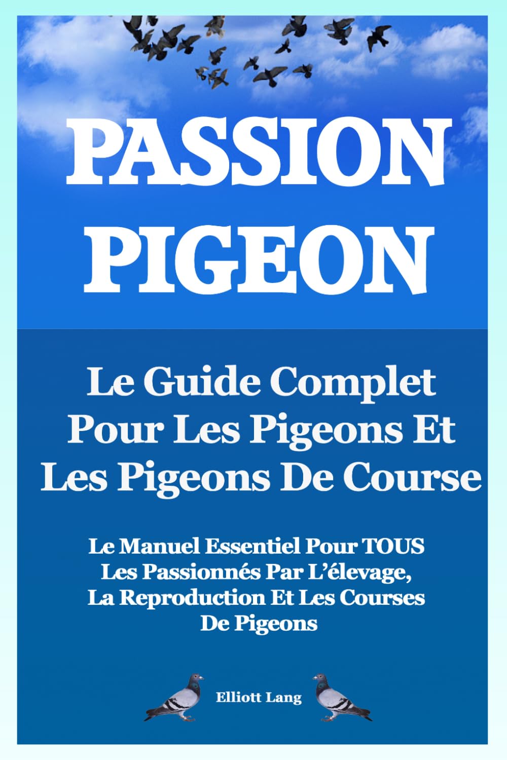 Passion Pigeon. Le guide complet pour les pigeons et les pigeons de course. Le manuel essentiel pour tous les passionnés par l’élevage, la reproduction et les courses de pigeons.