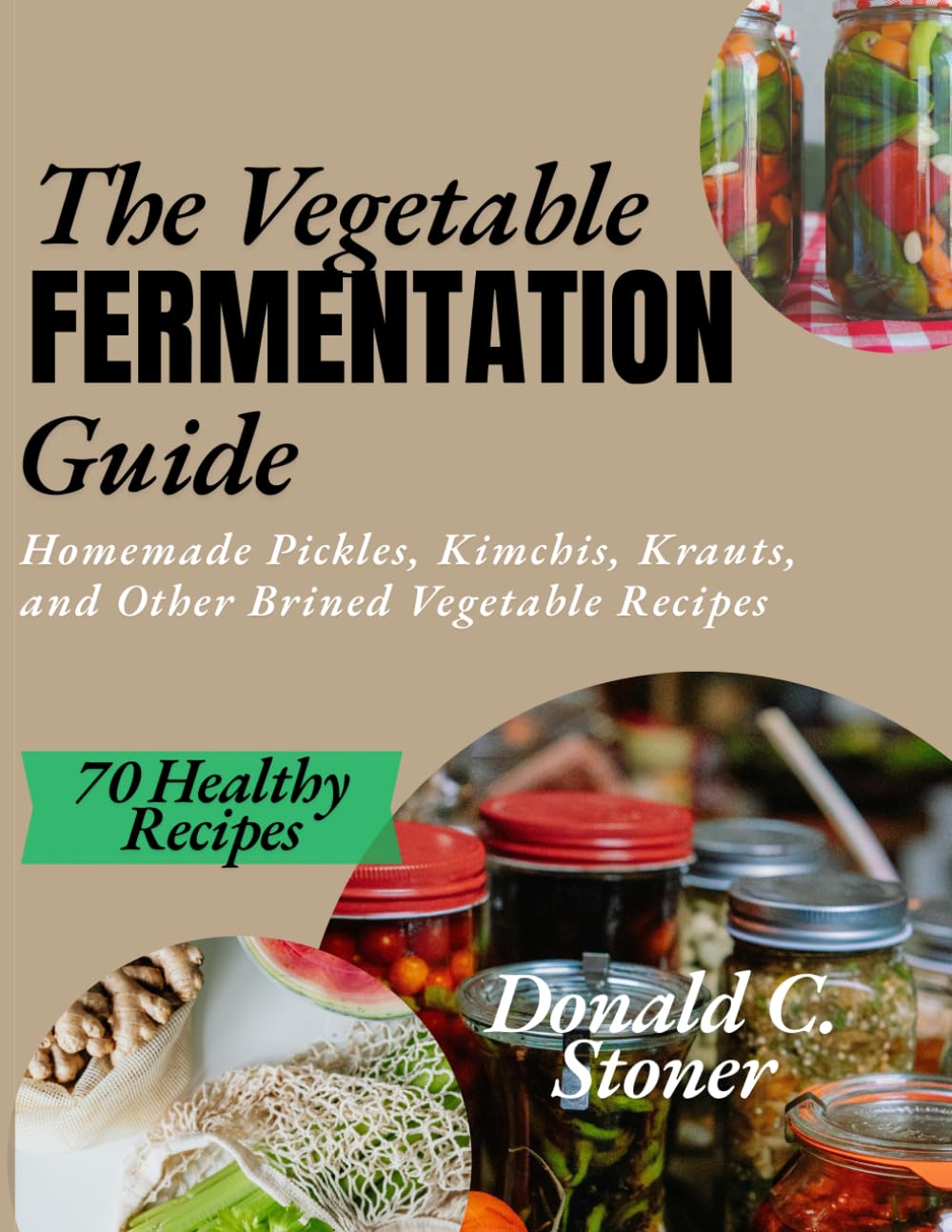 THE VEGETABLE FERMENTATION GUIDE: Homemade Pickles, Kimchis, Krauts and other Brined Vegetable Recipes