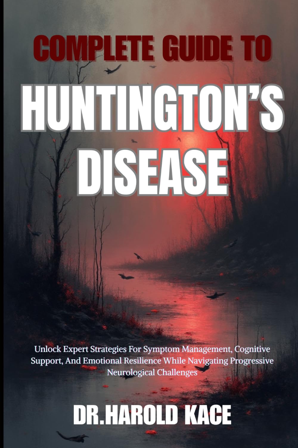 Complete Guide To Huntington’s Disease: Unlock Expert Strategies For Symptom Management, Cognitive Support, And Emotional Resilience While Navigating Progressive Neurological Challenges