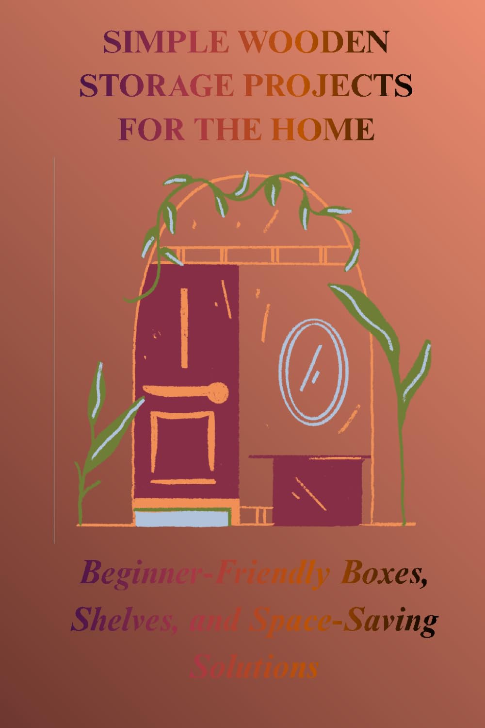SIMPLE WOODEN STORAGE PROJECTS FOR THE HOME: Beginner-Friendly Boxes, Shelves, and Space-Saving Solution