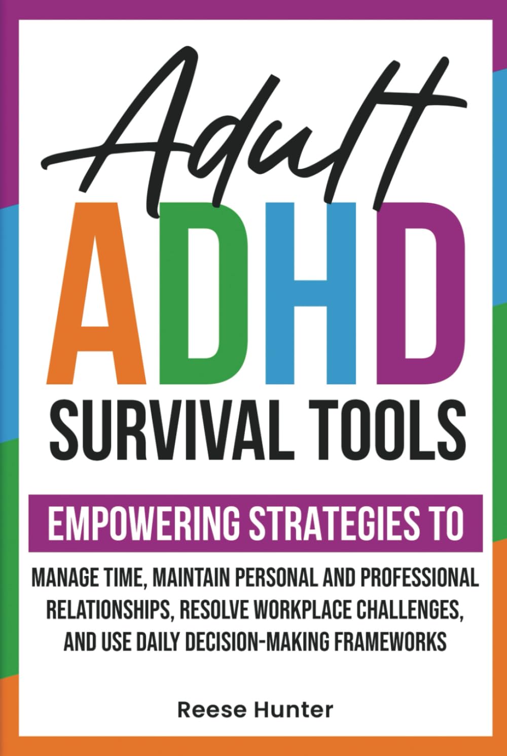 ADULT ADHD SURVIVAL TOOLS: EMPOWERING STRATEGIES TO MANAGE TIME, MAINTAIN PERSONAL AND PROFESSIONAL RELATIONSHIPS, RESOLVE WORKPLACE CHALLENGES, AND USE DAILY DECISION-MAKING FRAMEWORKS
