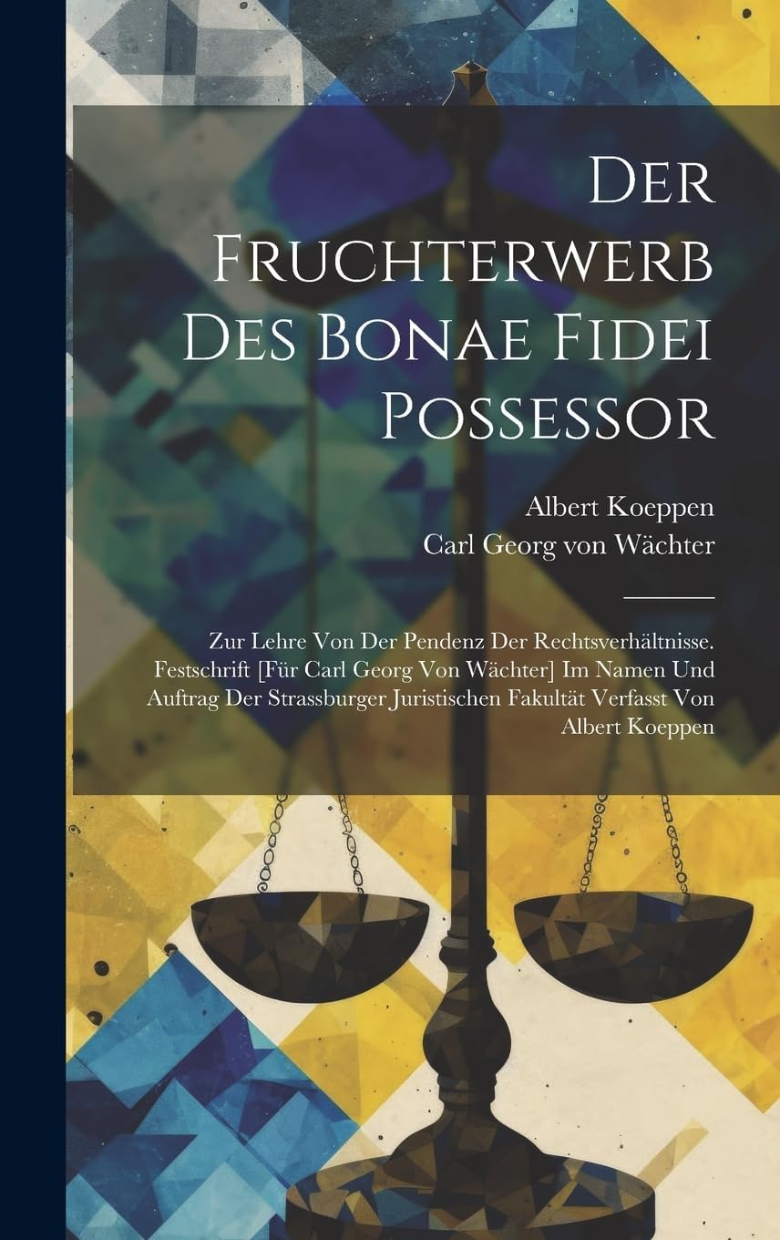 Der Fruchterwerb Des Bonae Fidei Possessor; Zur Lehre Von Der Pendenz Der Rechtsverhältnisse. Festschrift [für Carl Georg Von Wächter] Im Namen Und ... Fakultät Verfasst Von Albert Koeppen