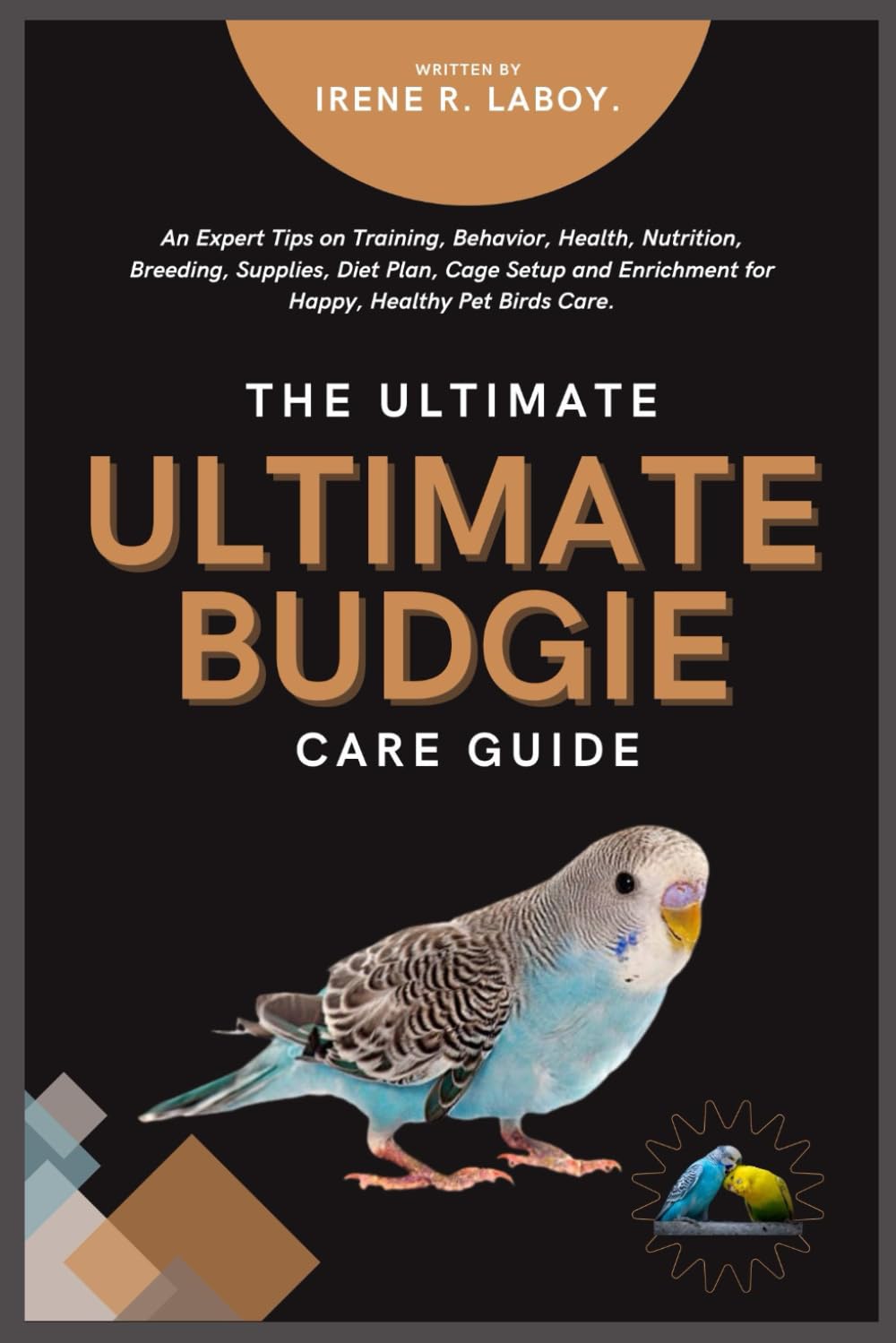 THE ULTIMATE BUDGIE CARE GUIDE: An Expert Tips on Training, Behavior, Health, Nutrition, Breeding, Supplies, Diet Plan, Cage Setup and Enrichment for Happy, Healthy Pet Birds Care.