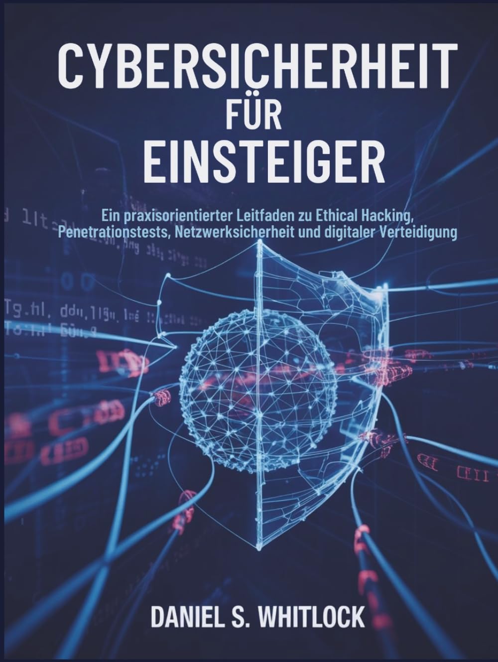 Cybersicherheit für Einsteiger: Ein praxisorientierter Leitfaden zu Ethical Hacking, Penetrationstests, Netzwerksicherheit und digitaler Verteidigung