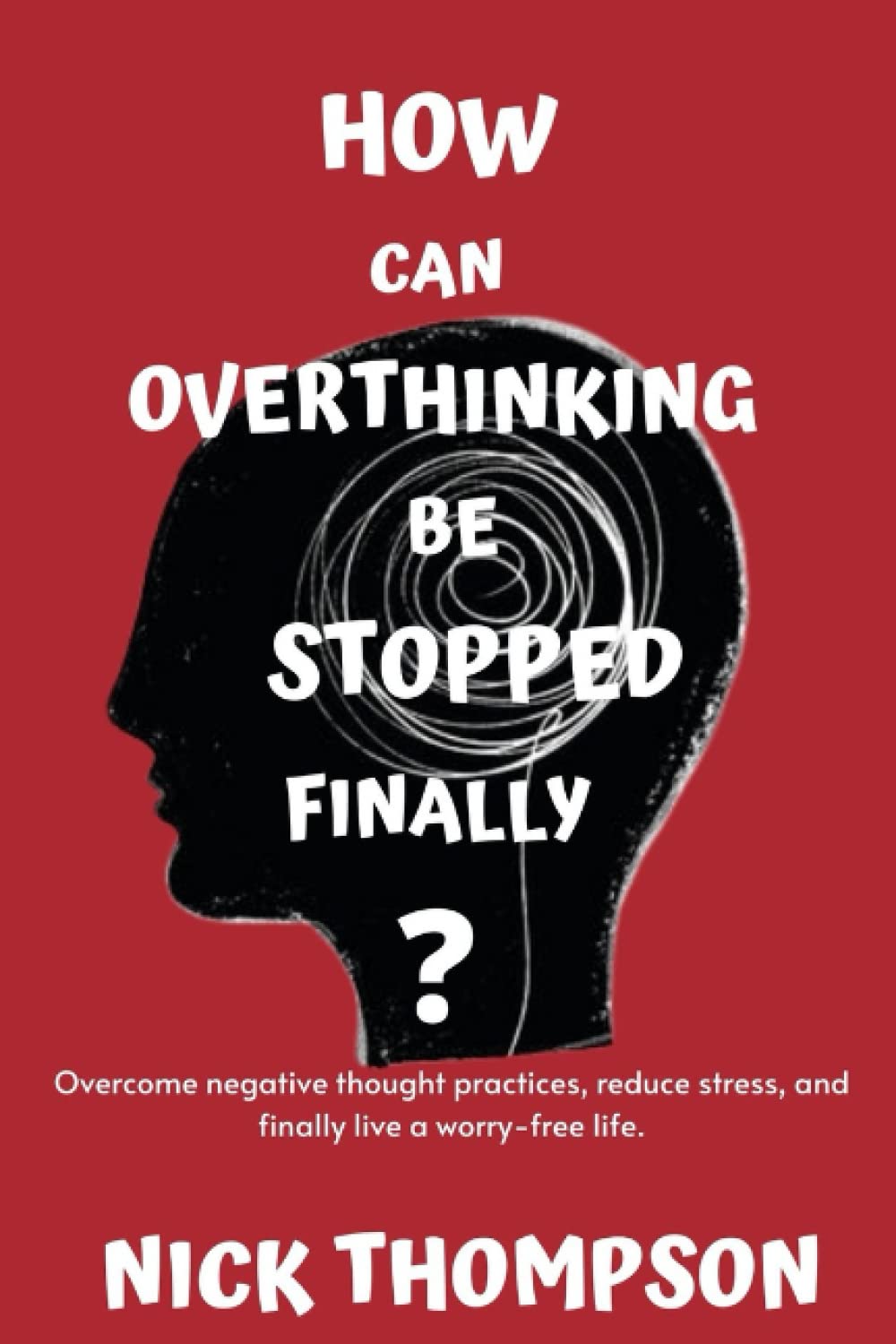HOW CAN OVERTHINKING BE STOPPED FINALLY?: Overcome negative thought practices, reduce stress, and finally live a worry-free life.