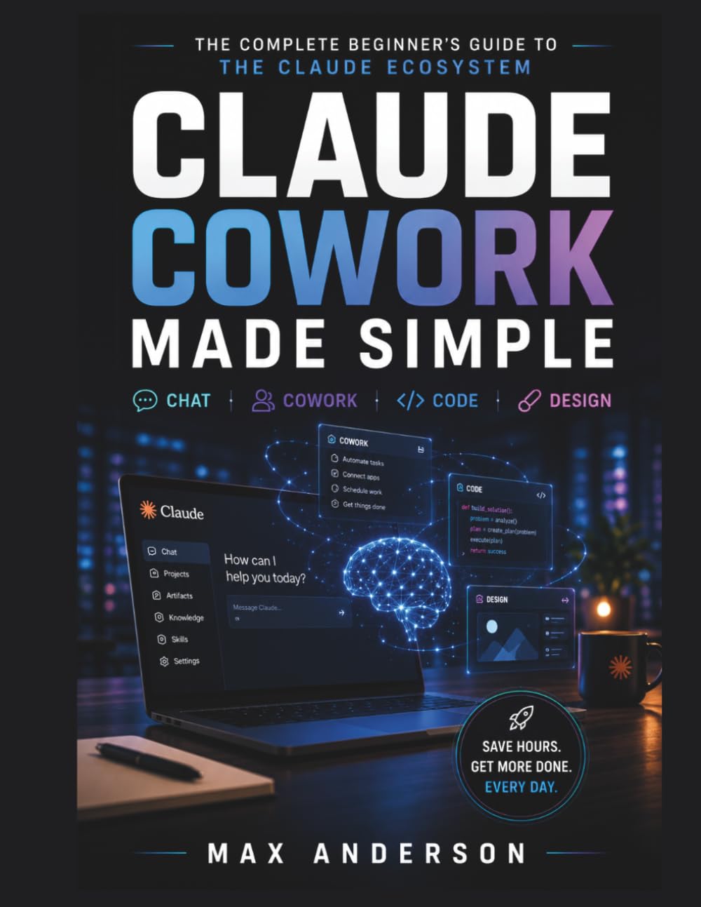 Claude Cowork Made Simple: The Complete Beginner's Guide to the Claude Ecosystem Chat • Cowork • Code • Design