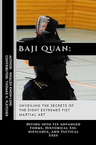 Baji Quan: Unveiling the Secrets of The Eight Extremes Fist Martial Art: Diving into Its Advanced Forms, Historical Significance, and Tactical Uses ... Martial Arts Tactics for Safety)