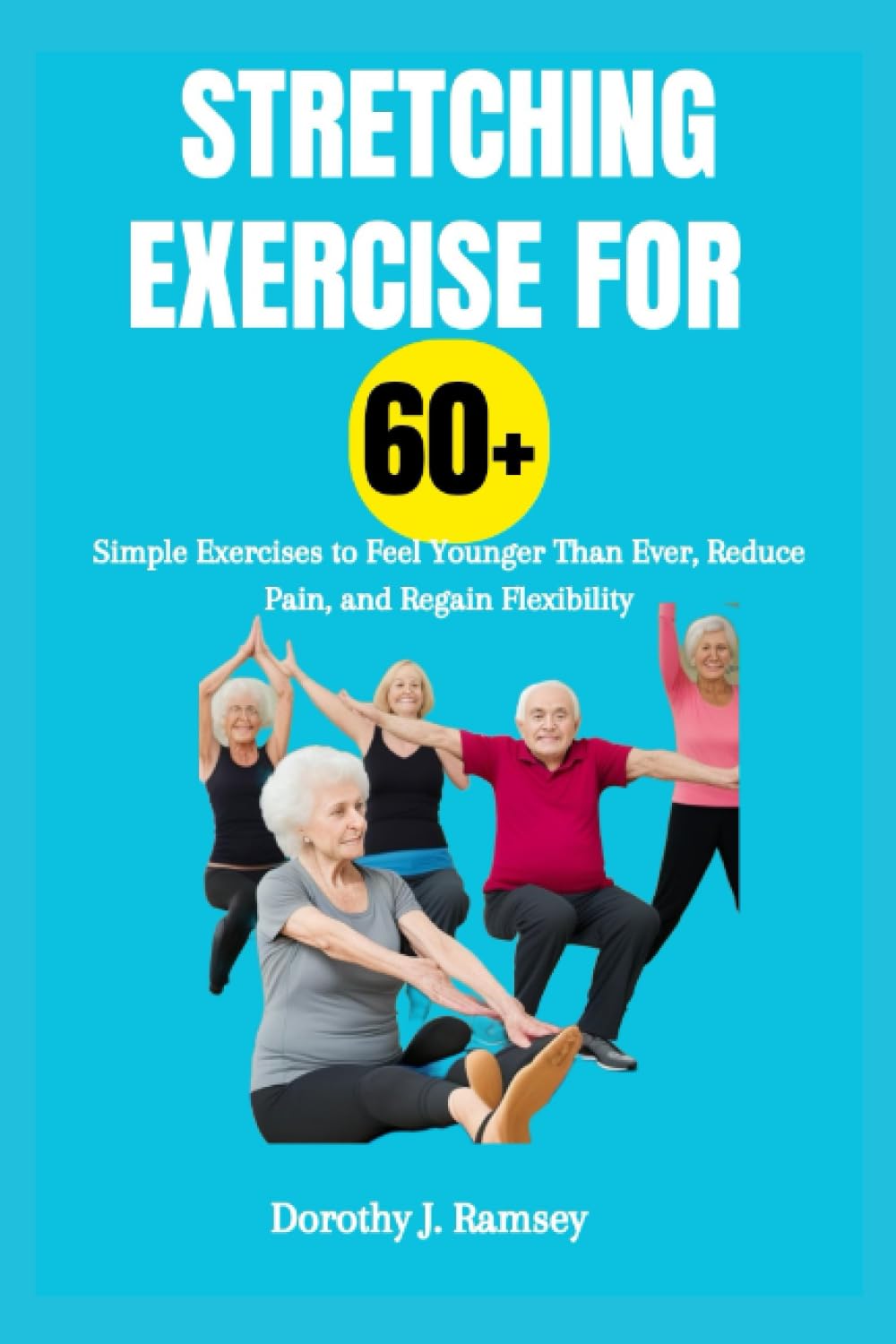 Stretching Exercise For 60+: Simple Exercises to Feel Younger Than Ever, Reduce Pain, and Regain Flexibility