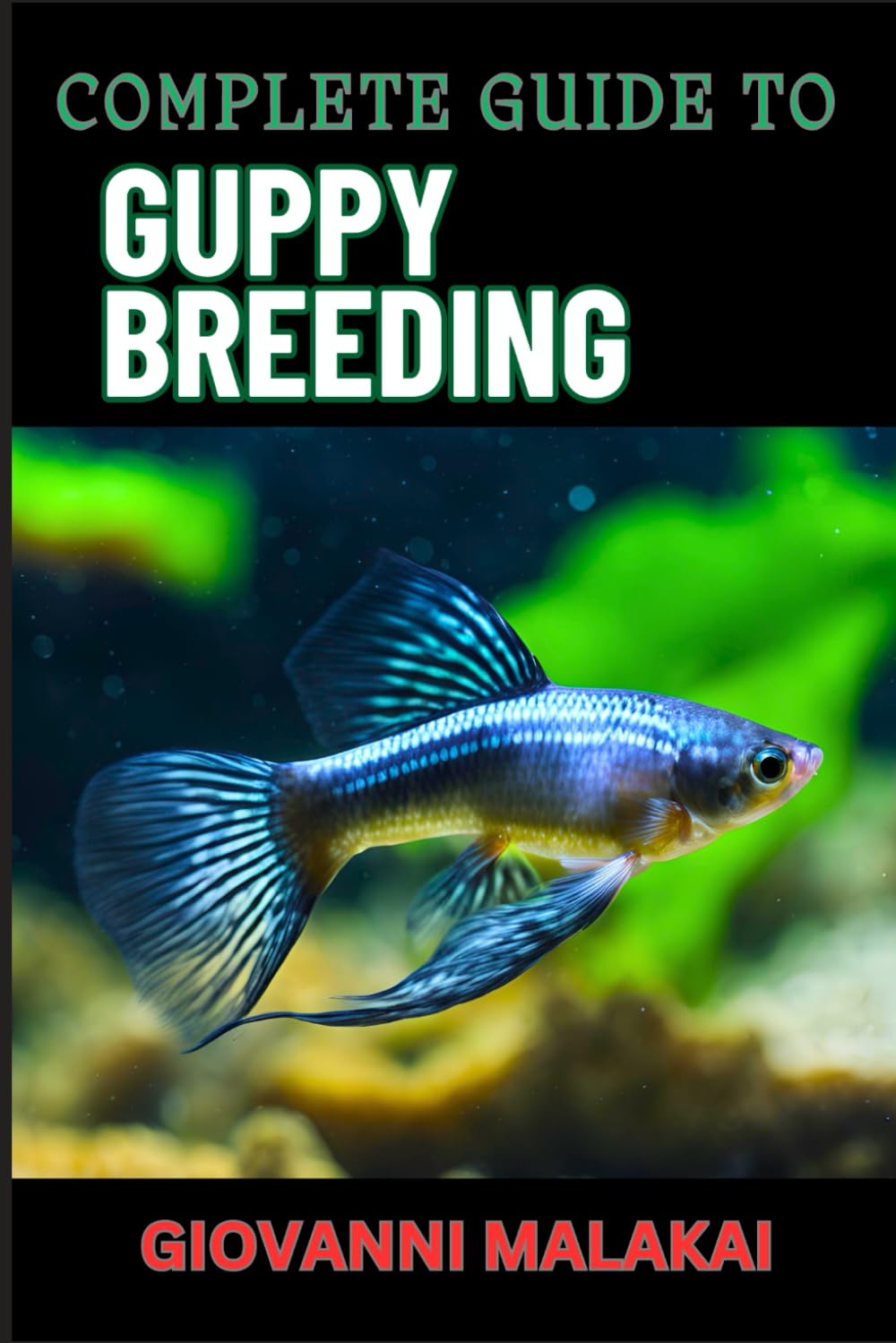 COMPLETE GUIDE TO GUPPY BREEDING: Expert Tips, Techniques, And Best Practices For Successful Aquarium Fish Care And Healthy Reproduction