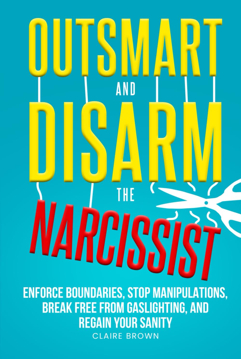 Outsmart and Disarm the Narcissist: Enforce Boundaries, Stop Manipulations, Break Free From Gaslighting, and Regain Your Sanity