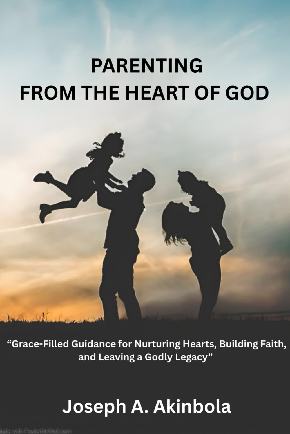 Parenting from the Heart of God: Grace-Filled Guidance for Nurturing Hearts, Building Faith, and Leaving a Godly Legacy