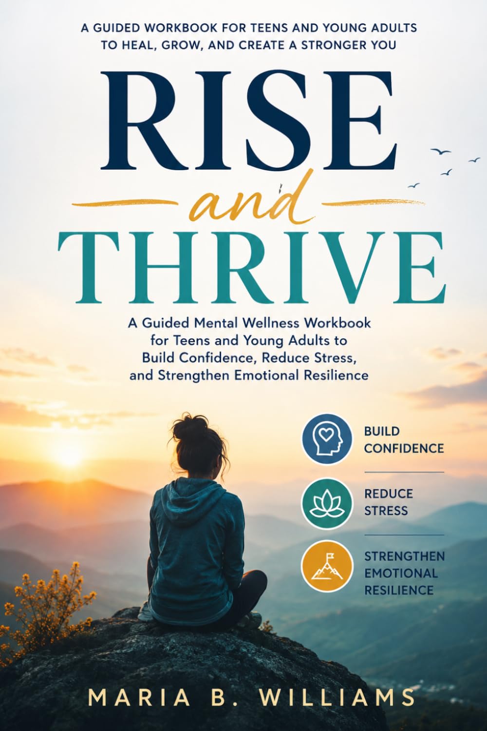 Rise and Thrive: A Guided Mental Wellness Workbook for Teens and Young Adults to Build Confidence, Reduce Stress, and Strengthen Emotional Resilience