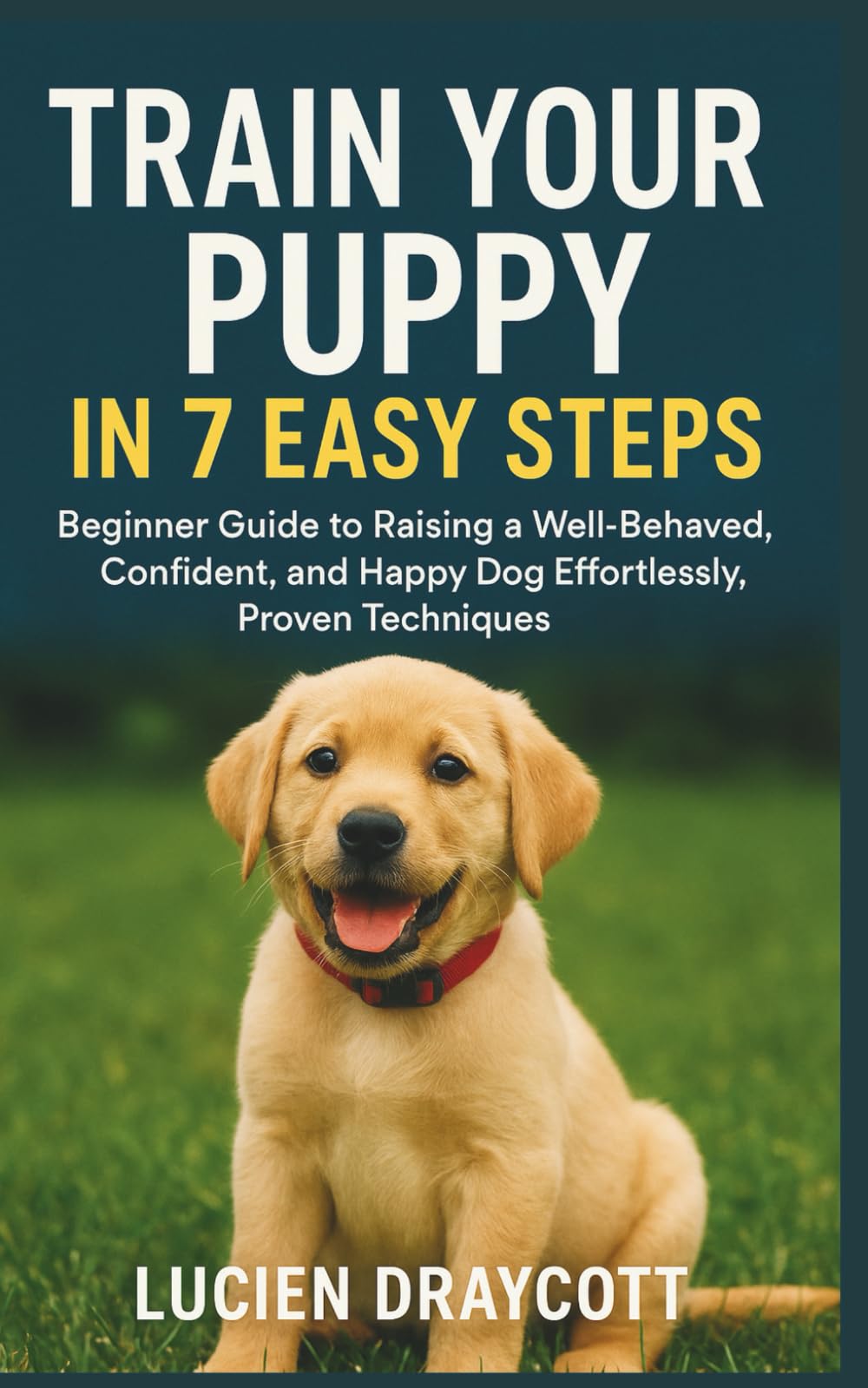 TRAIN YOUR PUPPY IN 7 EASY STEPS: Beginner Guide to Raising a Well-Behaved, Confident, and Happy Dog Effortlessly, Proven Techniques