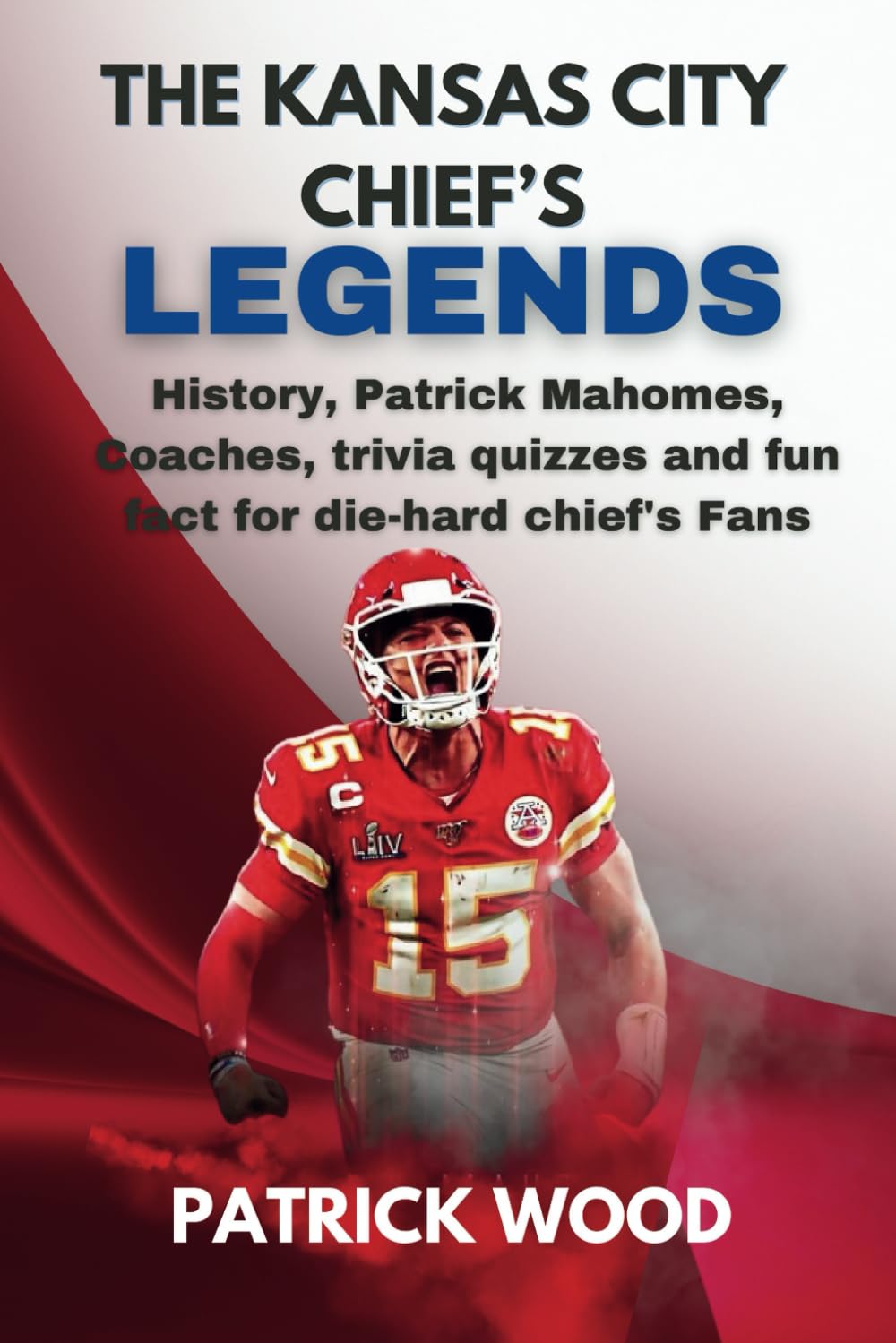 THE KANSAS CITY CHIEF'S LEGENDS: History, Patrick Mahomes, Coaches, trivia quizzes and fun fact for die-hard chief's Fans