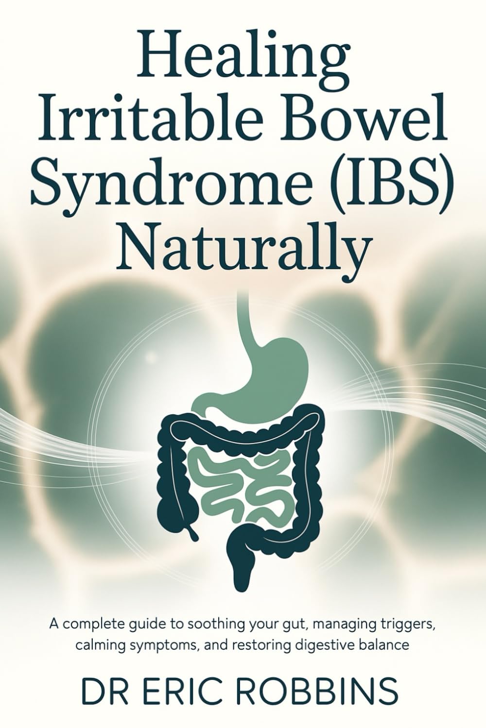 Healing Irritable Bowel Syndrome (IBS) Naturally: A Complete Guide to Soothing Your Gut, Managing Triggers, Calming Symptoms, and Restoring Digestive Balance