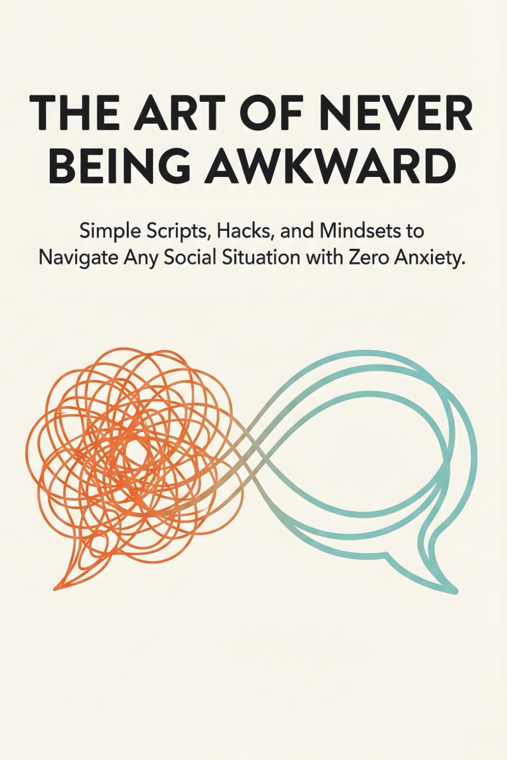 The Art of Never Being Awkward: Simple Scripts, Hacks, and Mindsets to Navigate Any Social Situation with Zero Anxiety