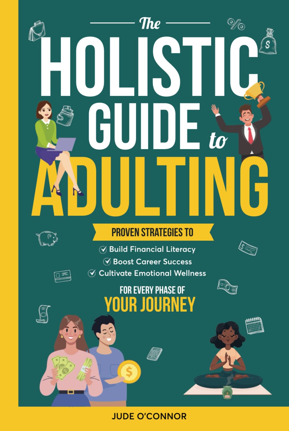 The Holistic Guide to Adulting: Proven Strategies to Build Financial Literacy, Boost Career Success, and Cultivate Emotional Wellness - For Every Phase of Your Journey
