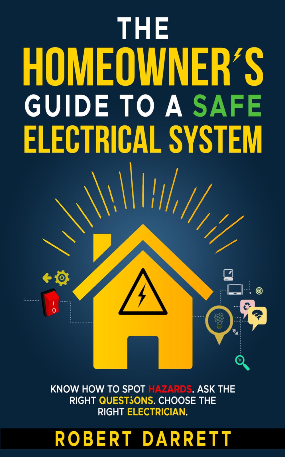The Homeowner's Guide to a Safe Electrical System: Know How to Spot Hazards. Ask the Right Questsons. Choose the Right Electrician