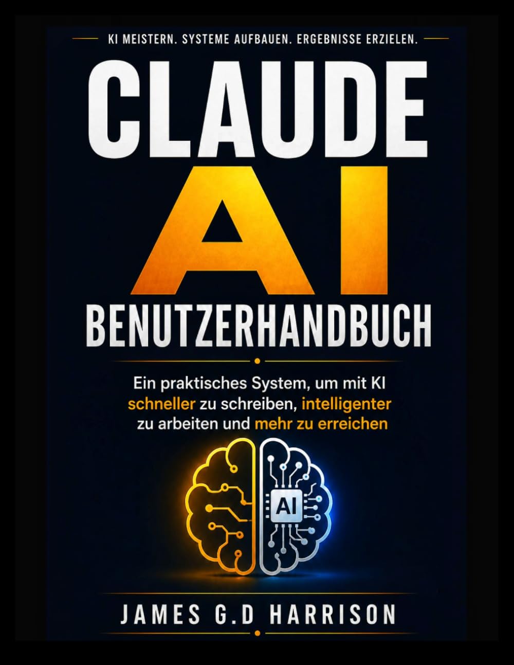 CLAUDE AI BENUTZERHANDBUCH: Ein praktisches System, um mit KI schneller zu schreiben, intelligenter zu arbeiten und mehr zu erreichen