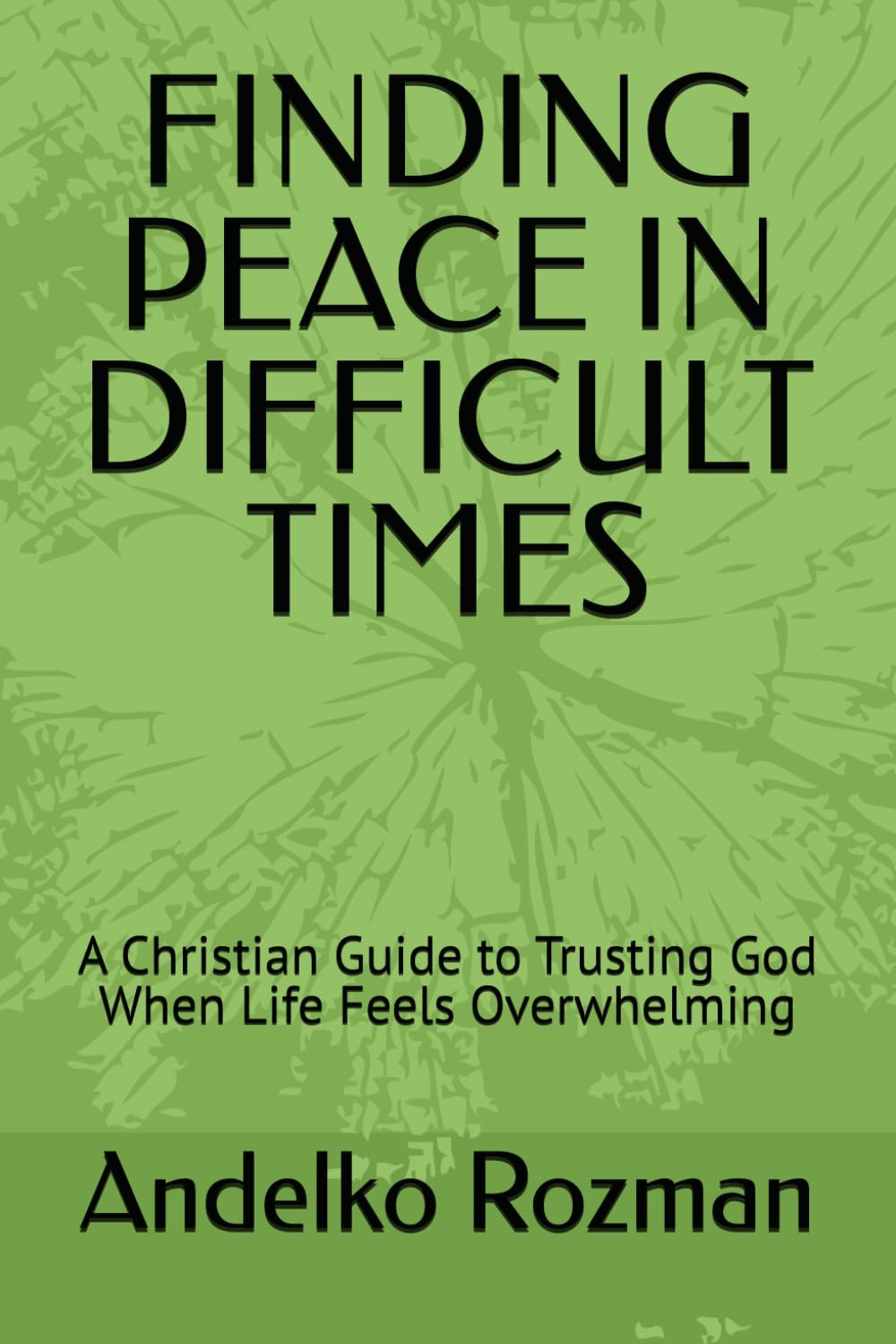 FINDING PEACE IN DIFFICULT TIMES: A Christian Guide to Trusting God When Life Feels Overwhelming
