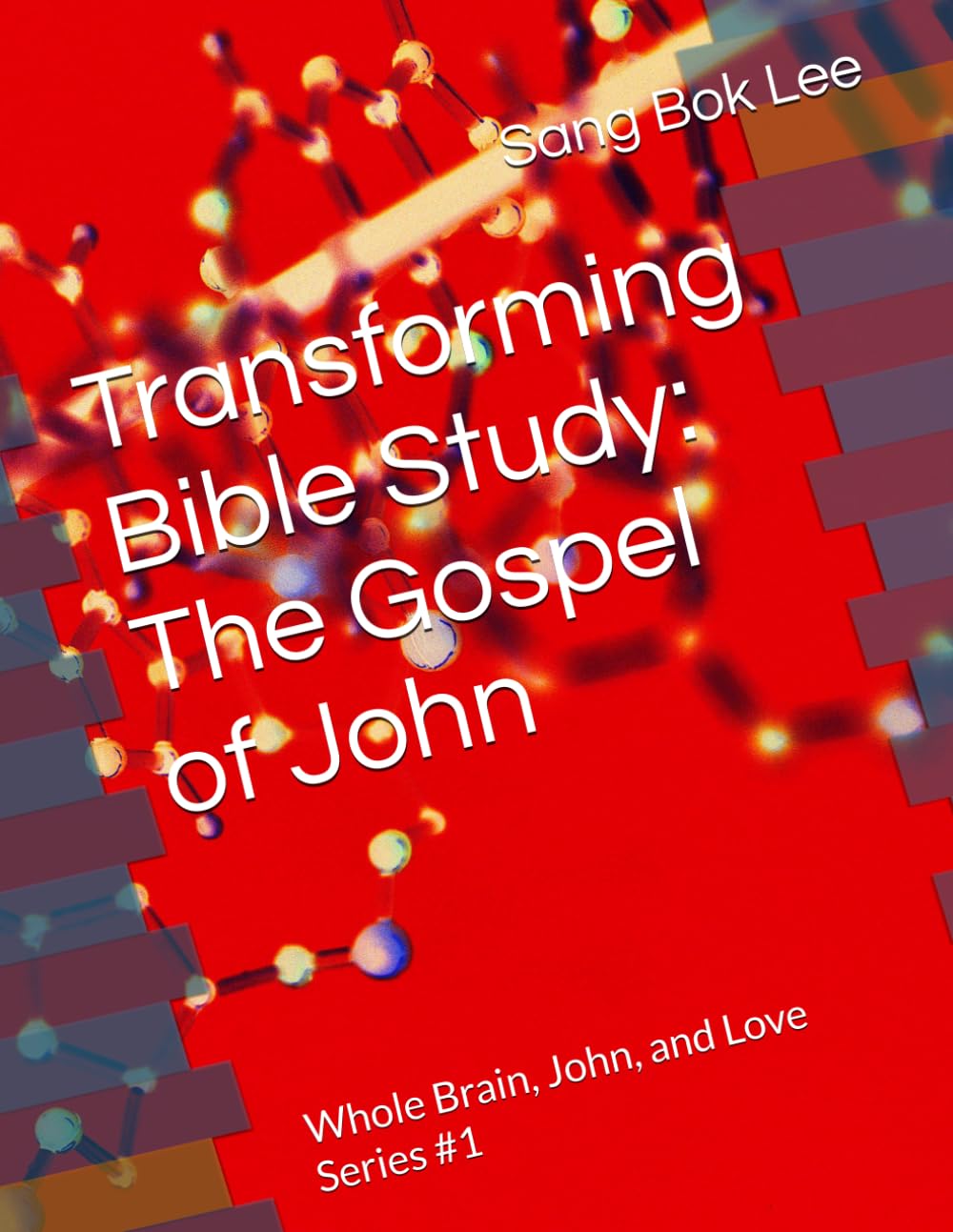 Transforming Bible Study: The Gospel of John: Whole Brain, John, and Love Series #1 (Dr. Sang Bok Lee's Transforming Bible Study: Clinical Neurotheology & Whole Brain Healing)