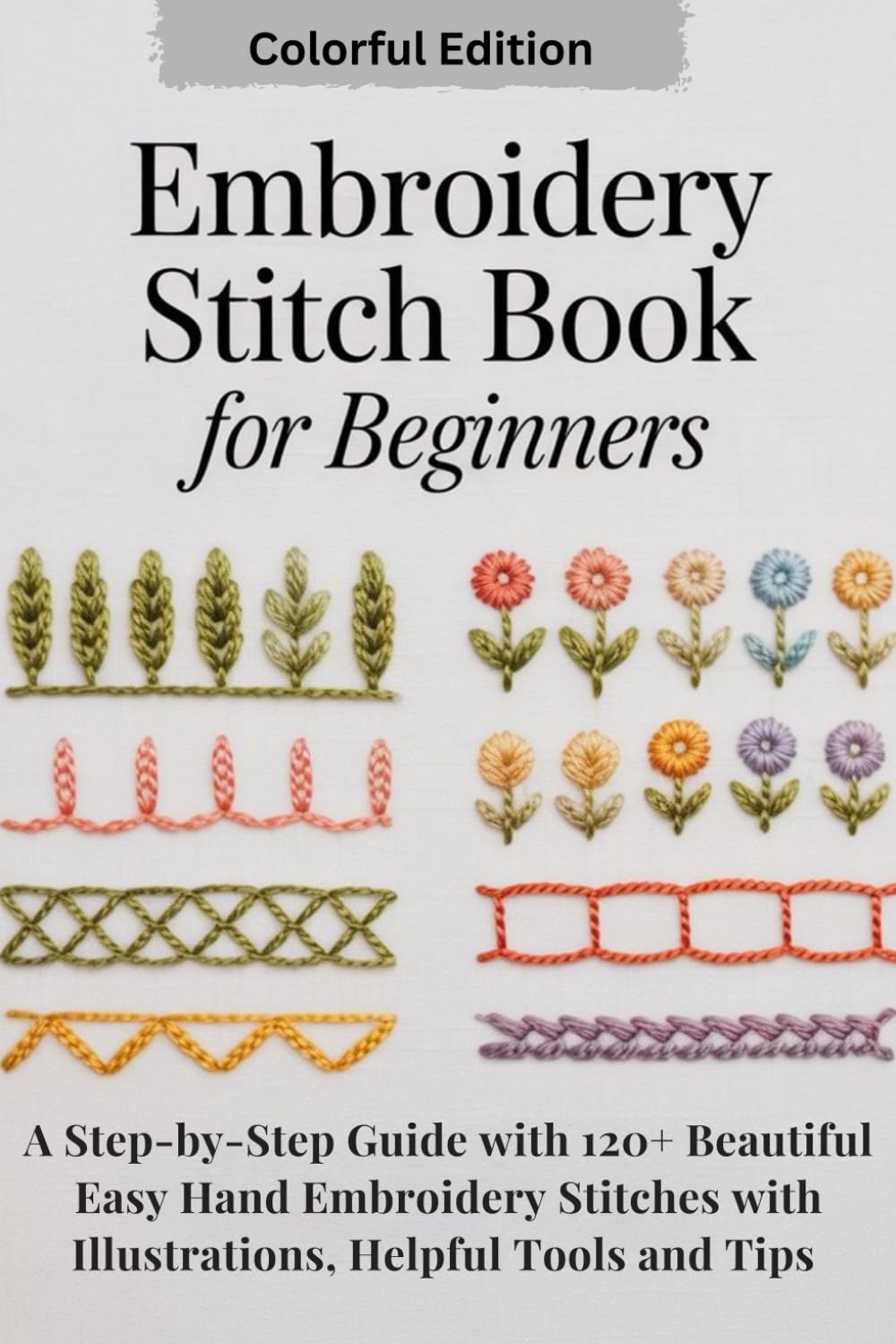 Embroidery Stitch Book for Beginners: A Step-by-Step Guide with 120+ Beautiful Easy Hand Embroidery Stitches with Illustrations, Helpful Tools and Tips.